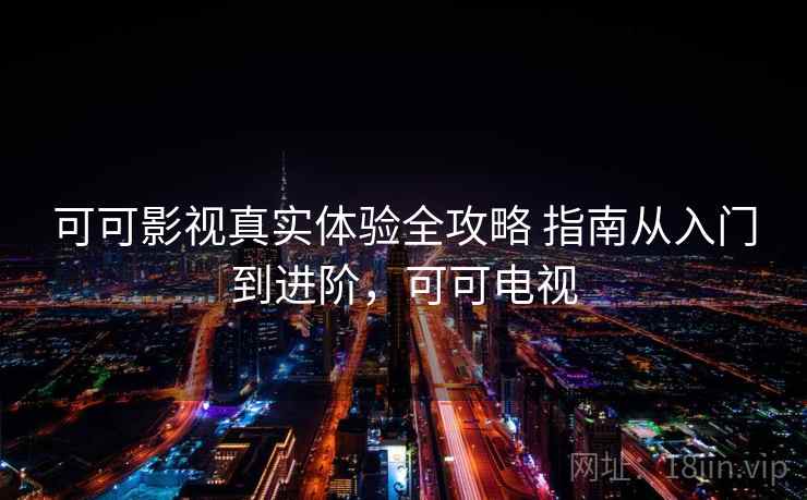 可可影视真实体验全攻略 指南从入门到进阶，可可电视