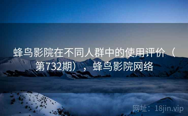 蜂鸟影院在不同人群中的使用评价（第732期），蜂鸟影院网络