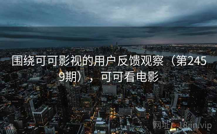 围绕可可影视的用户反馈观察（第2459期），可可看电影