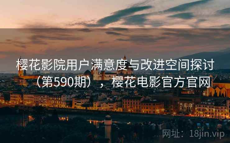 樱花影院用户满意度与改进空间探讨（第590期），樱花电影官方官网