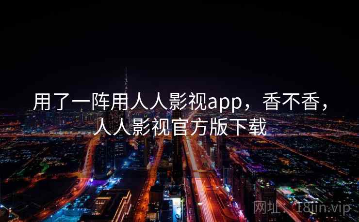 用了一阵用人人影视app，香不香，人人影视官方版下载