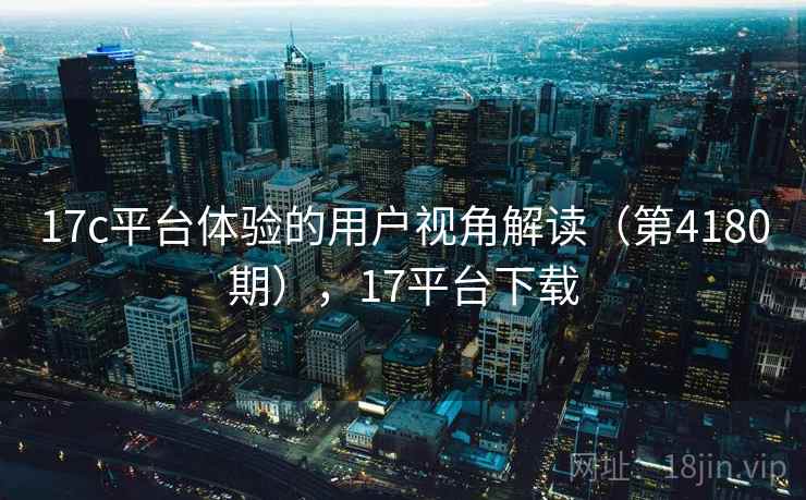 17c平台体验的用户视角解读（第4180期），17平台下载