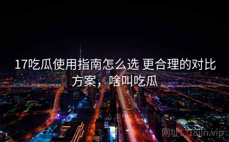 17吃瓜使用指南怎么选 更合理的对比方案，啥叫吃瓜