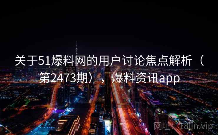 关于51爆料网的用户讨论焦点解析（第2473期），爆料资讯app