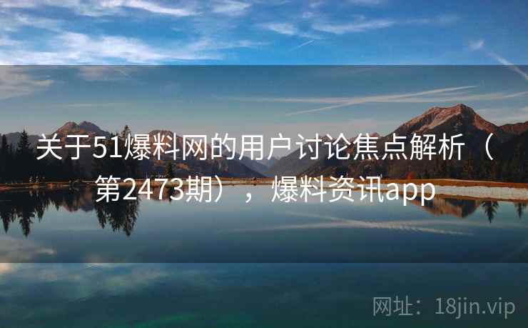 关于51爆料网的用户讨论焦点解析（第2473期），爆料资讯app