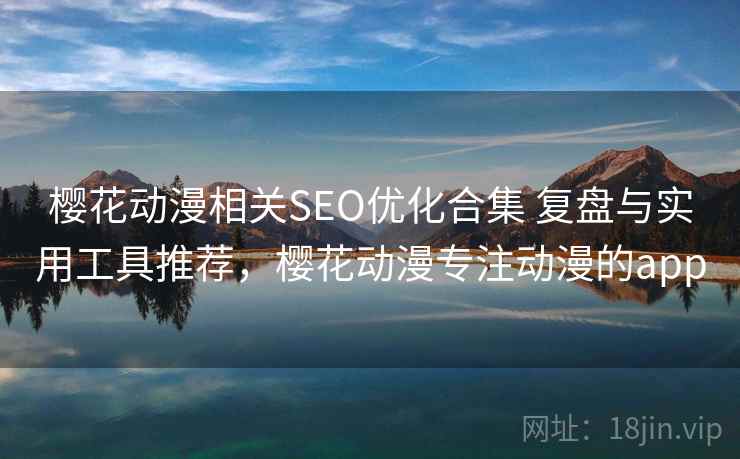 樱花动漫相关SEO优化合集 复盘与实用工具推荐，樱花动漫专注动漫的app