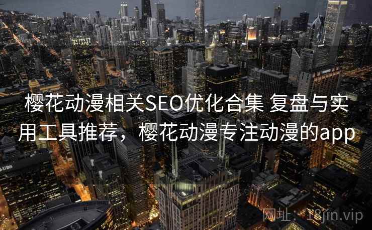 樱花动漫相关SEO优化合集 复盘与实用工具推荐，樱花动漫专注动漫的app