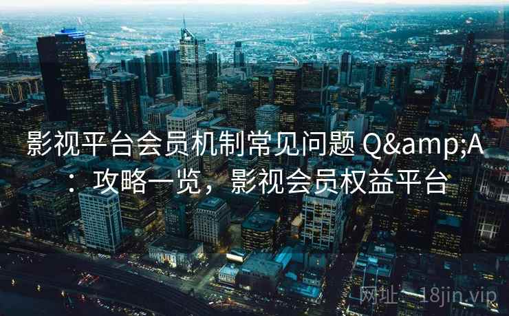 影视平台会员机制常见问题 Q&A：攻略一览，影视会员权益平台