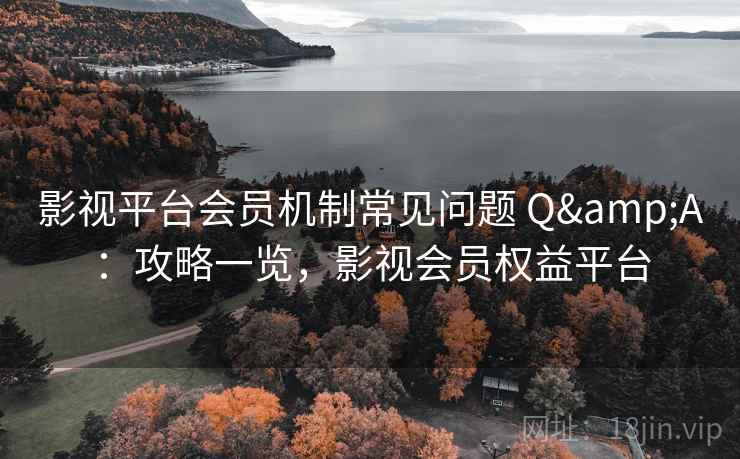 影视平台会员机制常见问题 Q&A：攻略一览，影视会员权益平台
