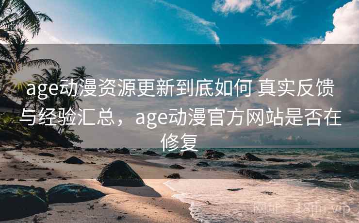 age动漫资源更新到底如何 真实反馈与经验汇总，age动漫官方网站是否在修复