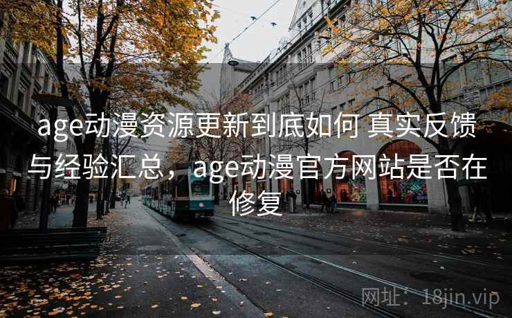 age动漫资源更新到底如何 真实反馈与经验汇总，age动漫官方网站是否在修复