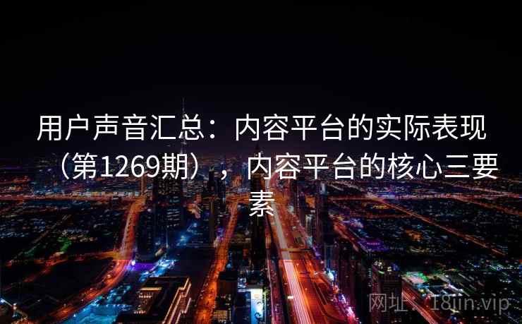 用户声音汇总：内容平台的实际表现（第1269期），内容平台的核心三要素