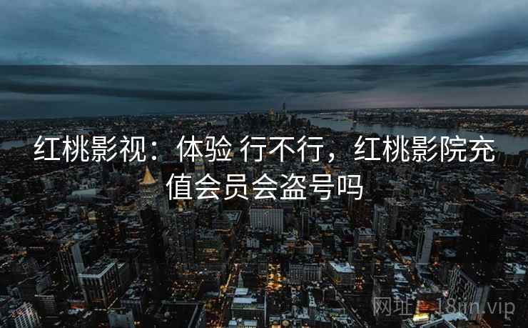 红桃影视：体验 行不行，红桃影院充值会员会盗号吗
