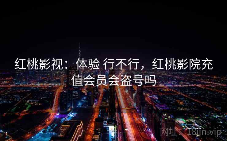 红桃影视：体验 行不行，红桃影院充值会员会盗号吗