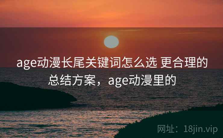 age动漫长尾关键词怎么选 更合理的总结方案，age动漫里的