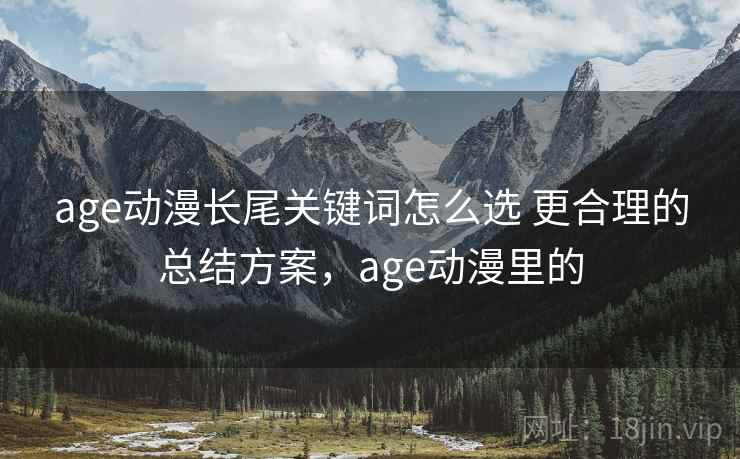 age动漫长尾关键词怎么选 更合理的总结方案，age动漫里的