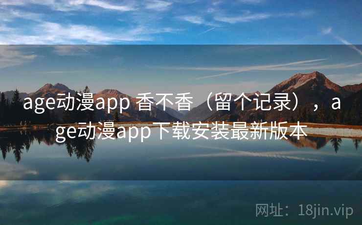age动漫app 香不香（留个记录），age动漫app下载安装最新版本