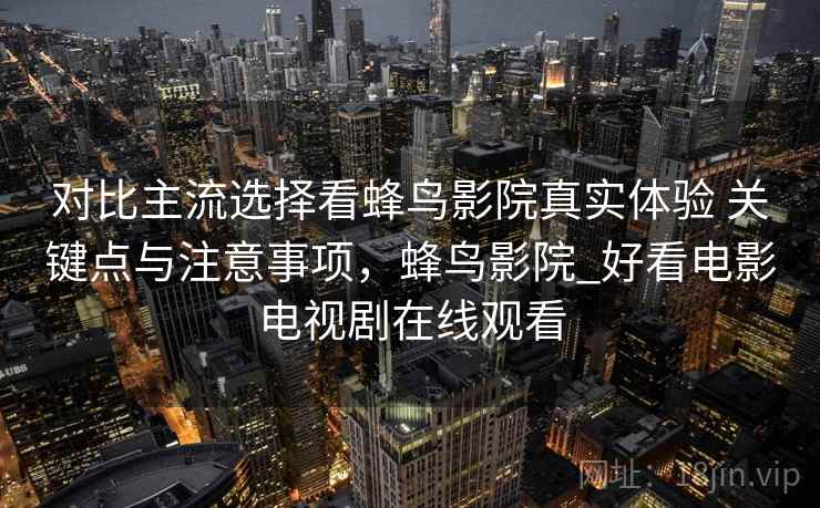 对比主流选择看蜂鸟影院真实体验 关键点与注意事项，蜂鸟影院_好看电影电视剧在线观看