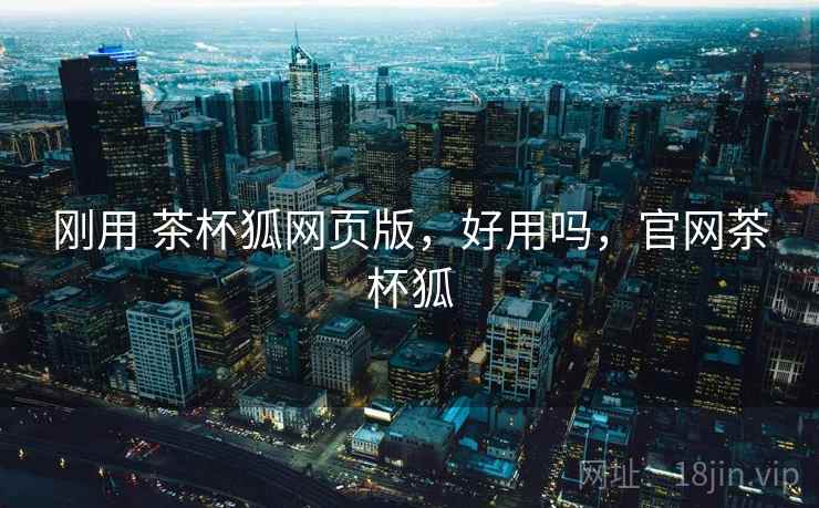 刚用 茶杯狐网页版，好用吗，官网茶杯狐