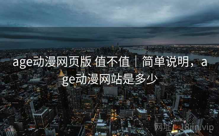 age动漫网页版 值不值｜简单说明，age动漫网站是多少
