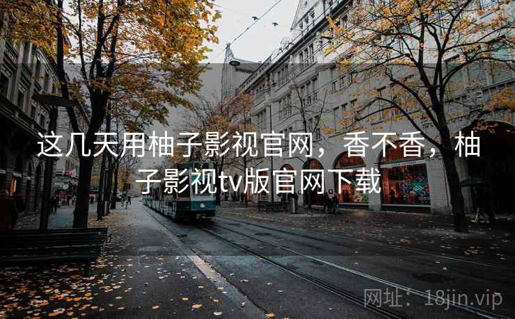 这几天用柚子影视官网，香不香，柚子影视tv版官网下载