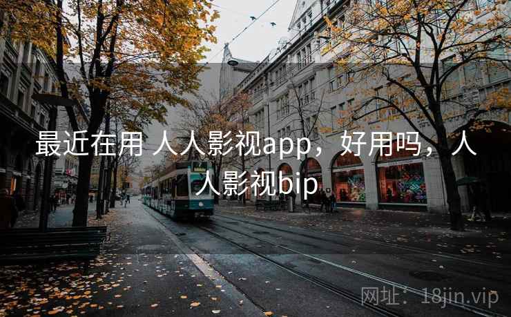 最近在用 人人影视app，好用吗，人人影视bip