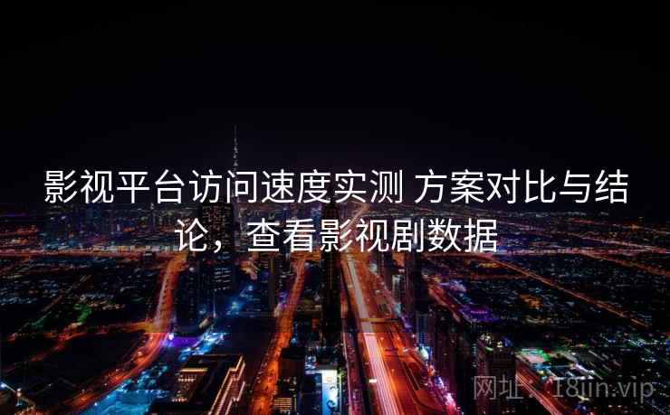 影视平台访问速度实测 方案对比与结论，查看影视剧数据