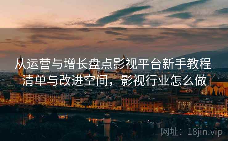 从运营与增长盘点影视平台新手教程 清单与改进空间，影视行业怎么做