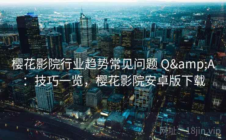樱花影院行业趋势常见问题 Q&A：技巧一览，樱花影院安卓版下载