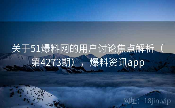 关于51爆料网的用户讨论焦点解析（第4273期），爆料资讯app