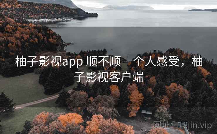 柚子影视app 顺不顺｜个人感受，柚子影视客户端