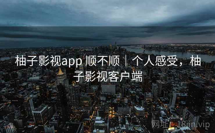 柚子影视app 顺不顺｜个人感受，柚子影视客户端