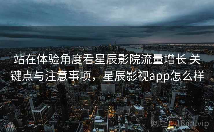 站在体验角度看星辰影院流量增长 关键点与注意事项，星辰影视app怎么样