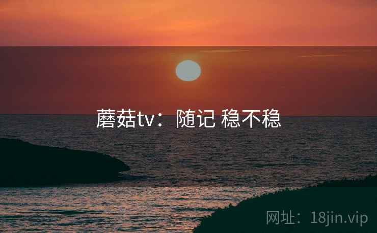 蘑菇tv：随记 稳不稳