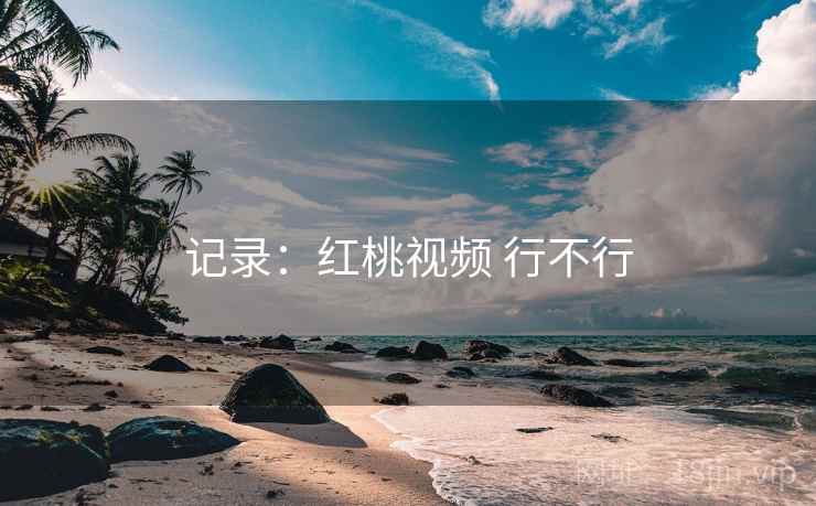 记录：红桃视频 行不行