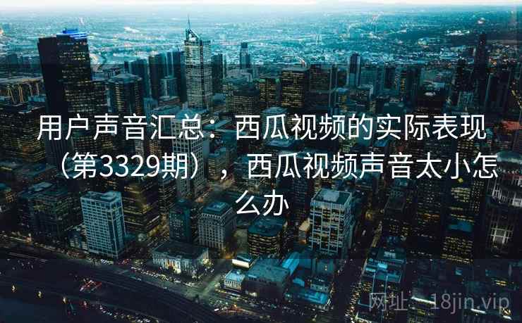 用户声音汇总：西瓜视频的实际表现（第3329期），西瓜视频声音太小怎么办