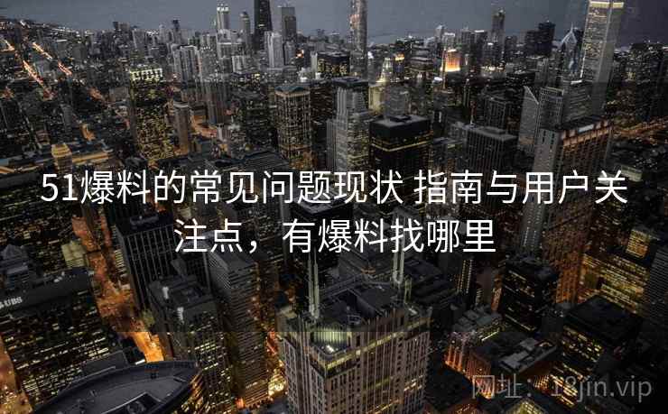 51爆料的常见问题现状 指南与用户关注点，有爆料找哪里