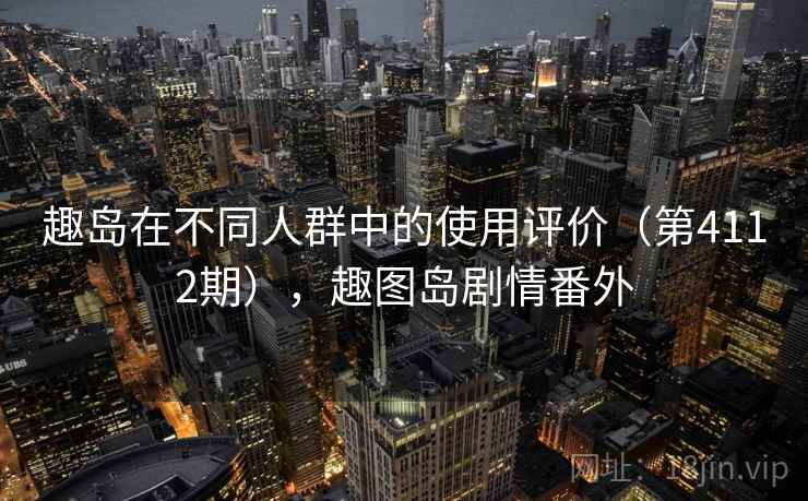 趣岛在不同人群中的使用评价（第4112期），趣图岛剧情番外