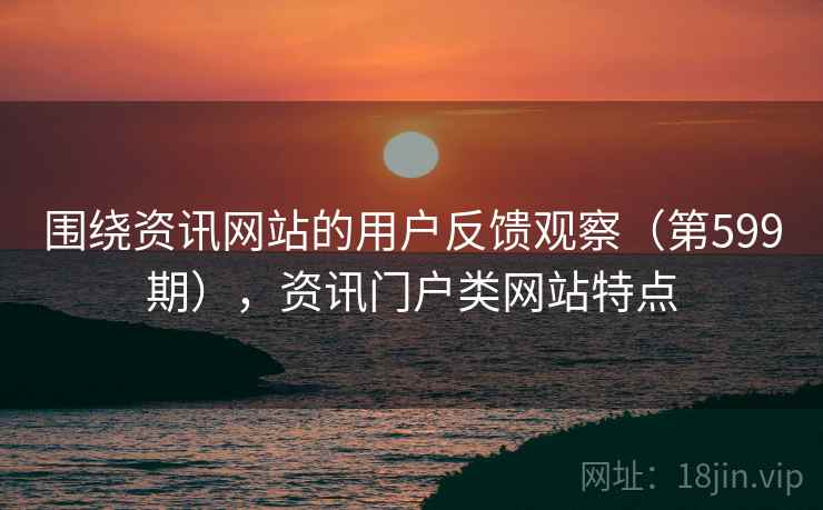 围绕资讯网站的用户反馈观察（第599期），资讯门户类网站特点