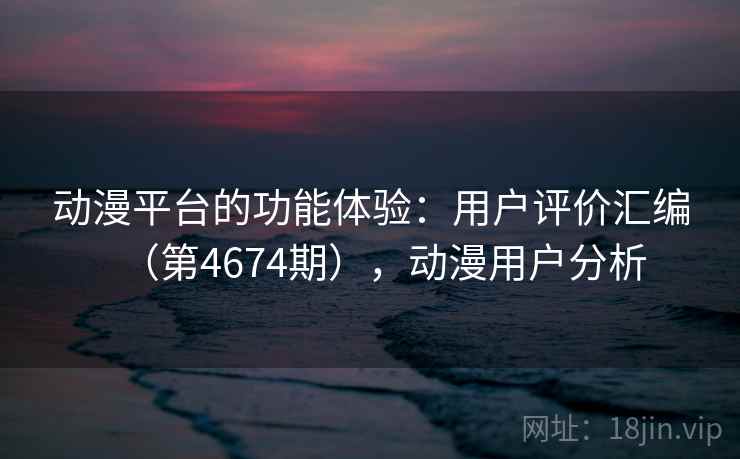 动漫平台的功能体验：用户评价汇编（第4674期），动漫用户分析