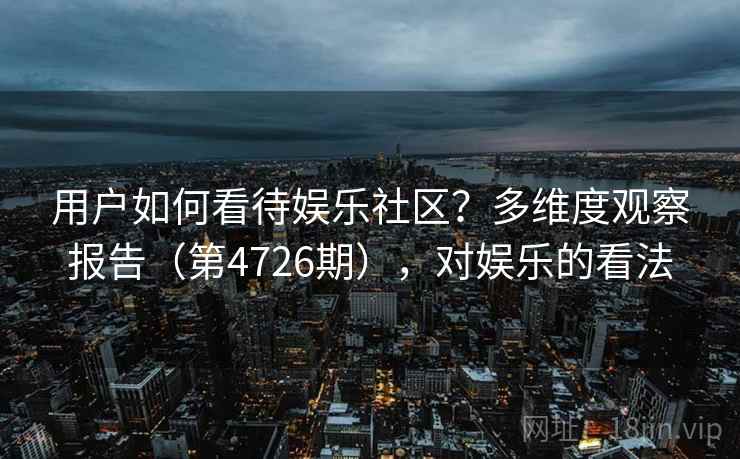 用户如何看待娱乐社区？多维度观察报告（第4726期），对娱乐的看法