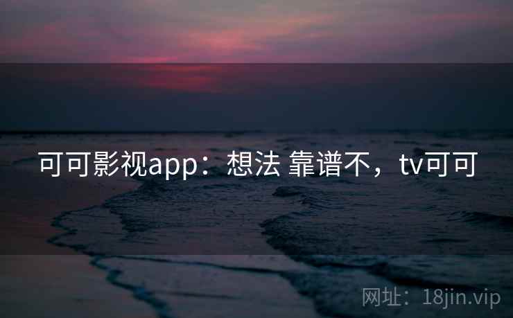 可可影视app：想法 靠谱不，tv可可