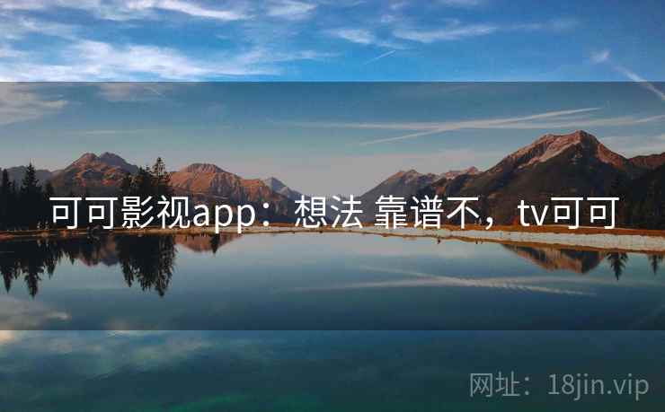 可可影视app：想法 靠谱不，tv可可
