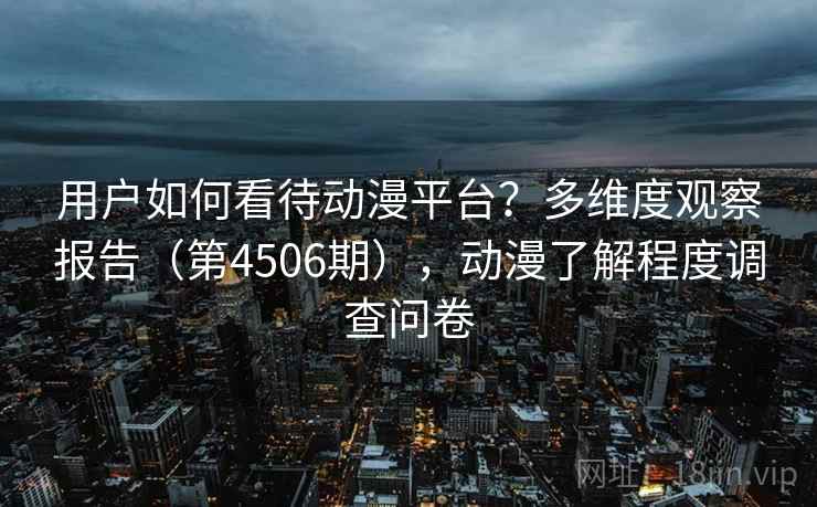 用户如何看待动漫平台？多维度观察报告（第4506期），动漫了解程度调查问卷