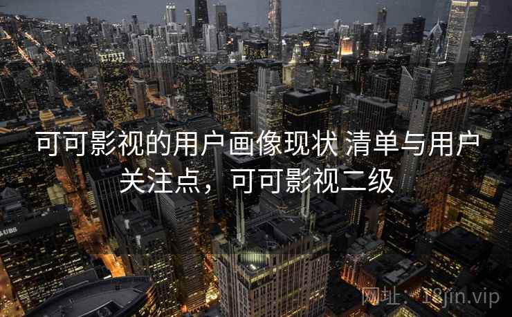 可可影视的用户画像现状 清单与用户关注点，可可影视二级