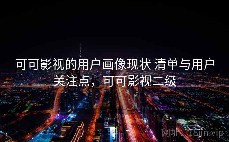 可可影视的用户画像现状 清单与用户关注点，可可影视二级