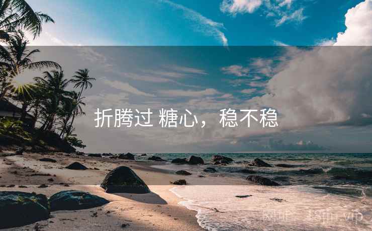 折腾过 糖心，稳不稳