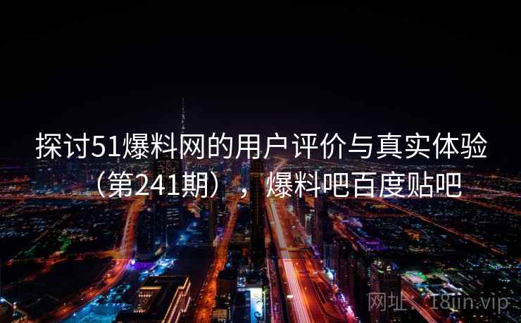 探讨51爆料网的用户评价与真实体验（第241期），爆料吧百度贴吧