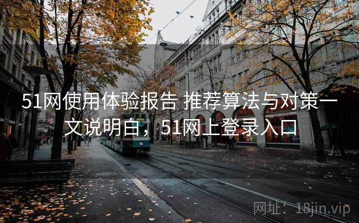 51网使用体验报告 推荐算法与对策一文说明白，51网上登录入口