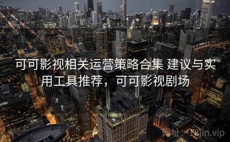 可可影视相关运营策略合集 建议与实用工具推荐，可可影视剧场